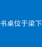 娄底阴阳风水化煞一百四十九——书桌位于梁下